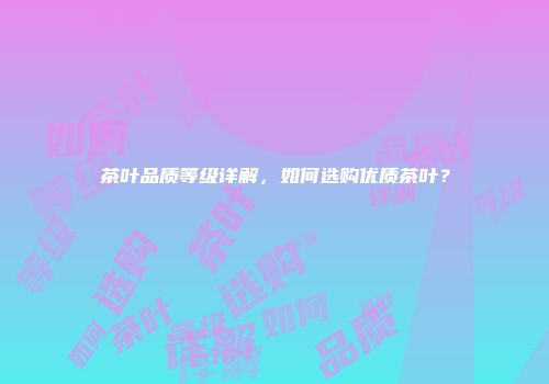 茶叶品质等级详解，如何选购优质茶叶？