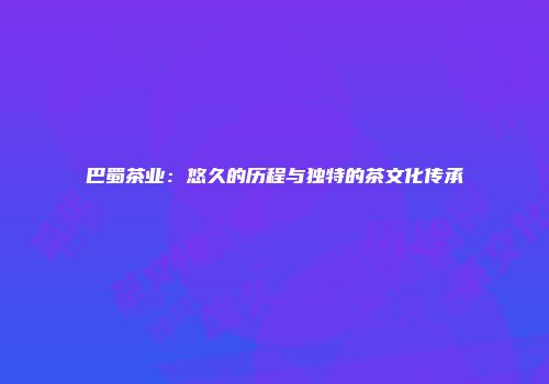 巴蜀茶业：悠久的历程与独特的茶文化传承