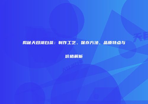 揭秘天目湖白茶：制作工艺、保存方法、品质特点与价格解析