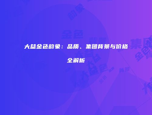 大益金色韵象：品质、集团背景与价格全解析