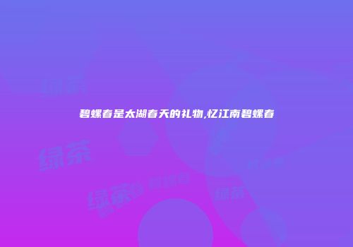 碧螺春是太湖春天的礼物,忆江南碧螺春