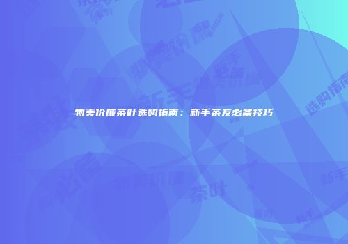 物美价廉茶叶选购指南：新手茶友必备技巧