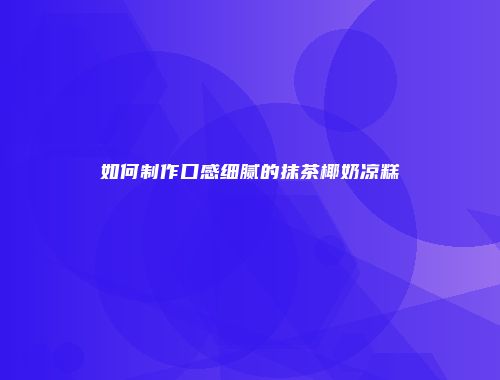 如何制作口感细腻的抹茶椰奶凉糕