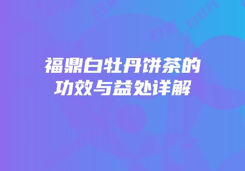 福鼎白牡丹饼茶的功效与益处详解