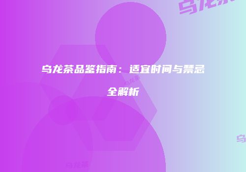乌龙茶品鉴指南：适宜时间与禁忌全解析