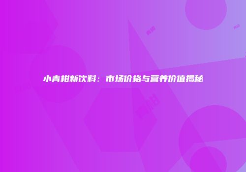 小青柑新饮料：市场价格与营养价值揭秘