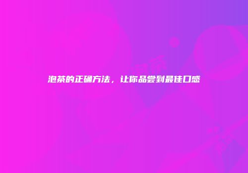 泡茶的正确方法，让你品尝到最佳口感