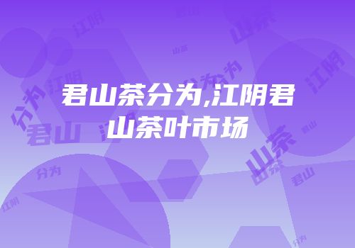君山茶分为,江阴君山茶叶市场