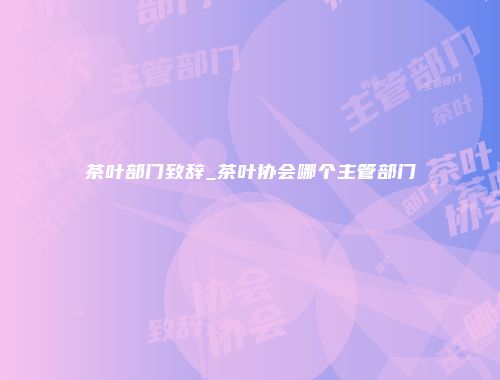 茶叶部门致辞_茶叶协会哪个主管部门