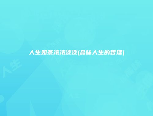 人生如茶浓浓淡淡(品味人生的哲理)