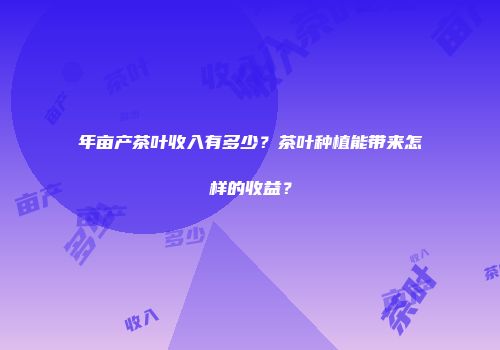 年亩产茶叶收入有多少？茶叶种植能带来怎样的收益？