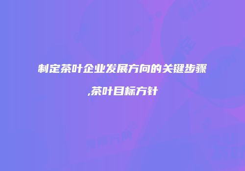 制定茶叶企业发展方向的关键步骤,茶叶目标方针