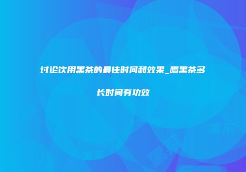 讨论饮用黑茶的最佳时间和效果_喝黑茶多长时间有功效