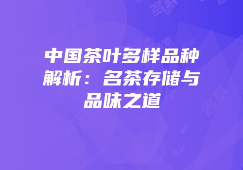 中国茶叶多样品种解析：名茶存储与品味之道