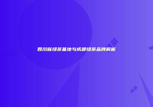 四川省绿茶基地与成都绿茶品牌解析