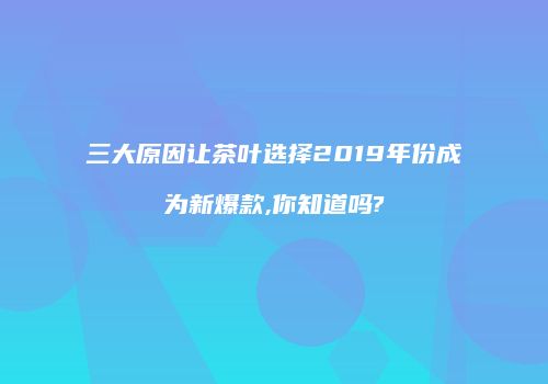 三大原因让茶叶选择2019年份成为新爆款,你知道吗?