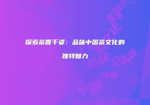 探索茶香千姿：品味中国茶文化的独特魅力