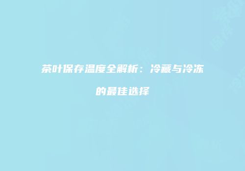 茶叶保存温度全解析：冷藏与冷冻的最佳选择