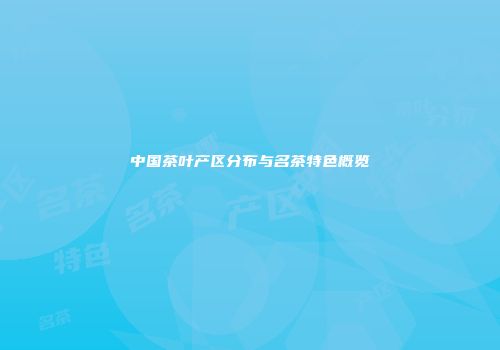 中国茶叶产区分布与名茶特色概览