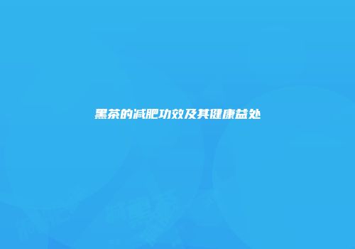 黑茶的减肥功效及其健康益处