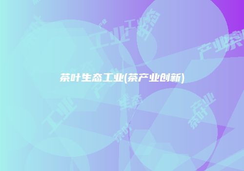 茶叶生态工业(茶产业创新)