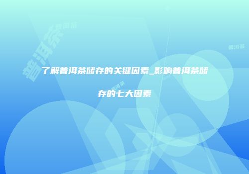 了解普洱茶储存的关键因素_影响普洱茶储存的七大因素