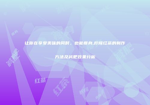 让你在享受美味的同时，也能瘦身,柠檬红茶的制作方法及减肥效果分析