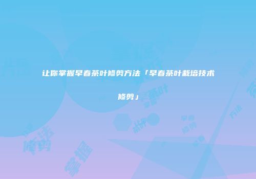 让你掌握早春茶叶修剪方法「早春茶叶栽培技术修剪」