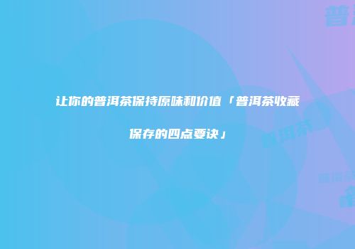 让你的普洱茶保持原味和价值「普洱茶收藏保存的四点要诀」