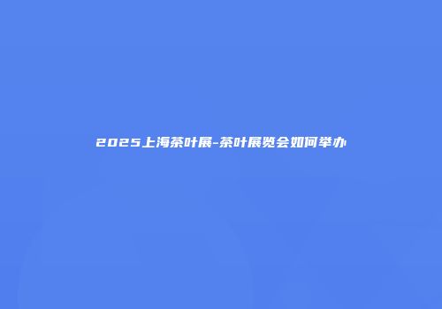 2025上海茶叶展-茶叶展览会如何举办