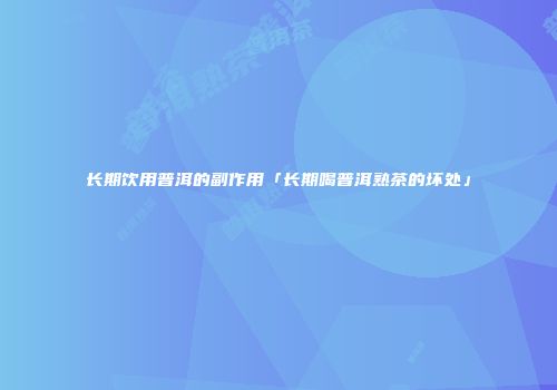 长期饮用普洱的副作用「长期喝普洱熟茶的坏处」