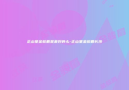 正山堂金骏眉是最好的么-正山堂金骏眉长沙