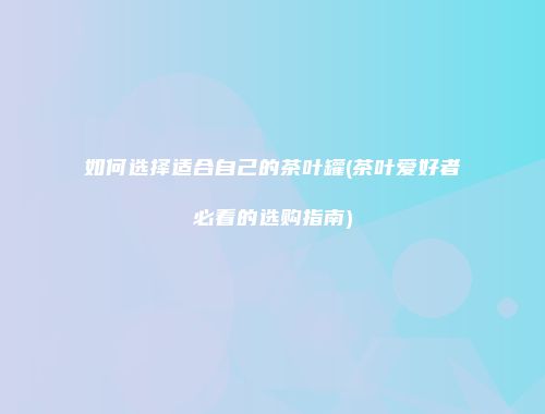 如何选择适合自己的茶叶罐(茶叶爱好者必看的选购指南)