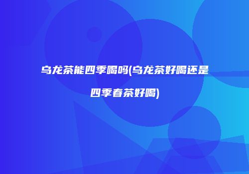 乌龙茶能四季喝吗(乌龙茶好喝还是四季春茶好喝)