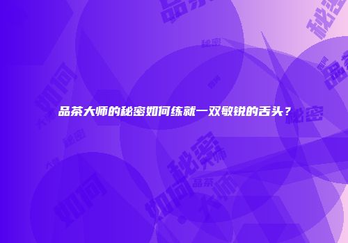 品茶大师的秘密如何练就一双敏锐的舌头？