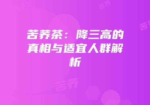 苦荞茶：降三高的真相与适宜人群解析