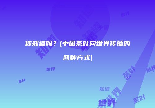你知道吗？(中国茶叶向世界传播的四种方式)