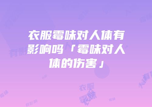 衣服霉味对人体有影响吗「霉味对人体的伤害」