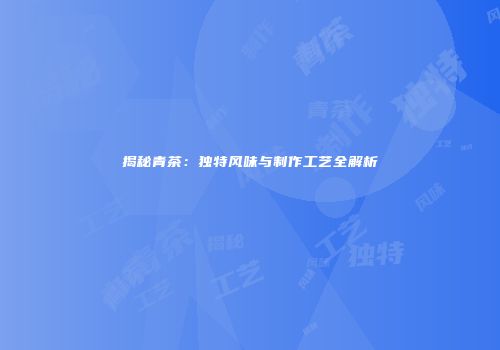 揭秘青茶：独特风味与制作工艺全解析