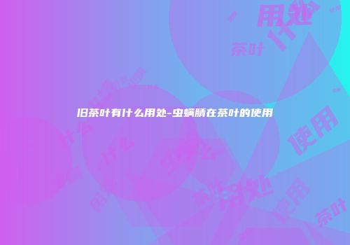 旧茶叶有什么用处-虫螨腈在茶叶的使用