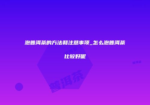 泡普洱茶的方法和注意事项_怎么泡普洱茶比较好呢