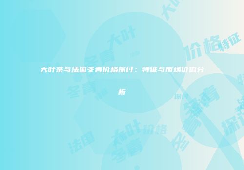 大叶茶与法国冬青价格探讨：特征与市场价值分析