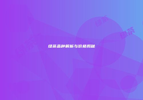 绿茶品种解析与价格揭秘