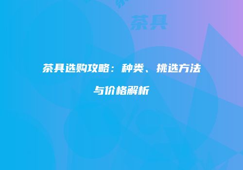 茶具选购攻略：种类、挑选方法与价格解析