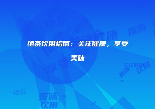 绝茶饮用指南：关注健康，享受美味
