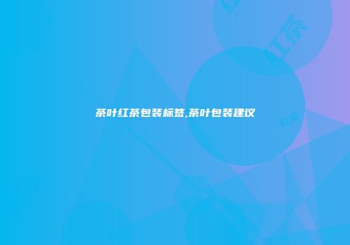 茶叶红茶包装标签,茶叶包装建议
