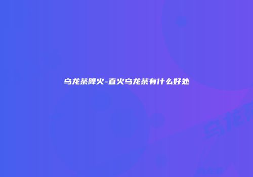 乌龙茶降火-直火乌龙茶有什么好处