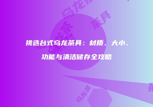 挑选台式乌龙茶具：材质、大小、功能与清洁储存全攻略
