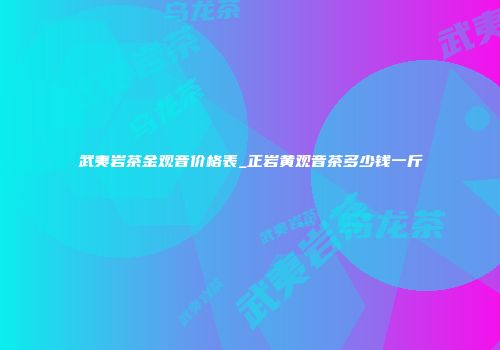 武夷岩茶金观音价格表_正岩黄观音茶多少钱一斤