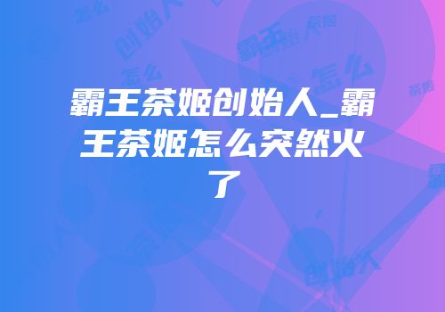 霸王茶姬创始人_霸王茶姬怎么突然火了